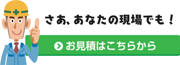 さあ、あなたの現場でも!お見積はこちらから