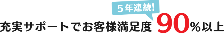 充実サポートでお客様満足度5年連続90％以上！