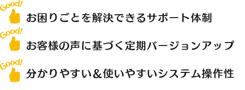 お困りごとを解決できるサポート体制・お客様の声に基づく定期バージョンアップ・分かりやすい&使いやすいシステム操作性