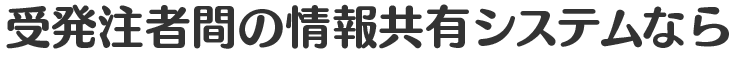 受発注者間の情報共有システムなら